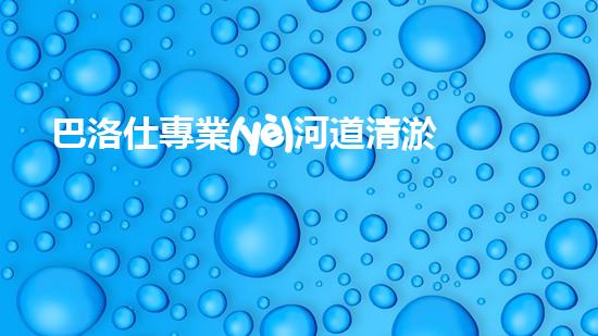 巴洛仕專業(yè)河道清淤設(shè)備租賃，高效環(huán)保首選！